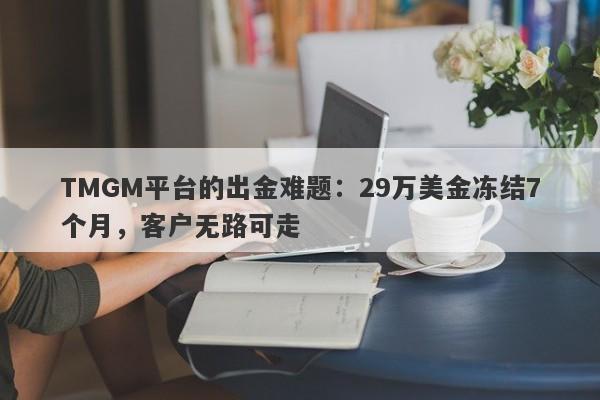 TMGM平台的出金难题：29万美金冻结7个月，客户无路可走-第1张图片-要懂汇