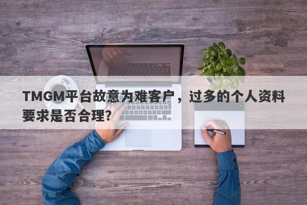 TMGM平台故意为难客户，过多的个人资料要求是否合理？-第1张图片-要懂汇