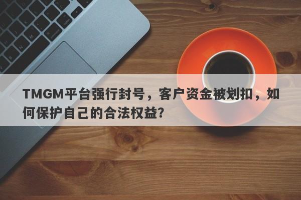 TMGM平台强行封号，客户资金被划扣，如何保护自己的合法权益？-第1张图片-要懂汇