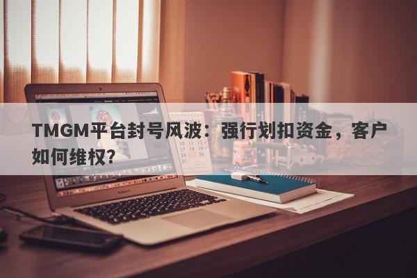 TMGM平台封号风波：强行划扣资金，客户如何维权？-第1张图片-要懂汇