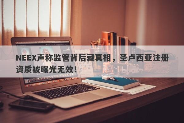 NEEX声称监管背后藏真相，圣卢西亚注册资质被曝光无效！-第1张图片-要懂汇