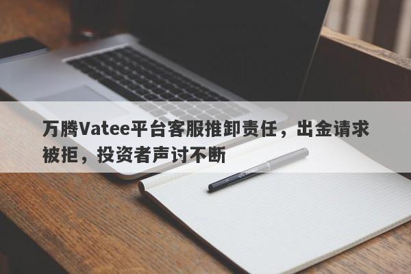 万腾Vatee平台客服推卸责任，出金请求被拒，投资者声讨不断-第1张图片-要懂汇