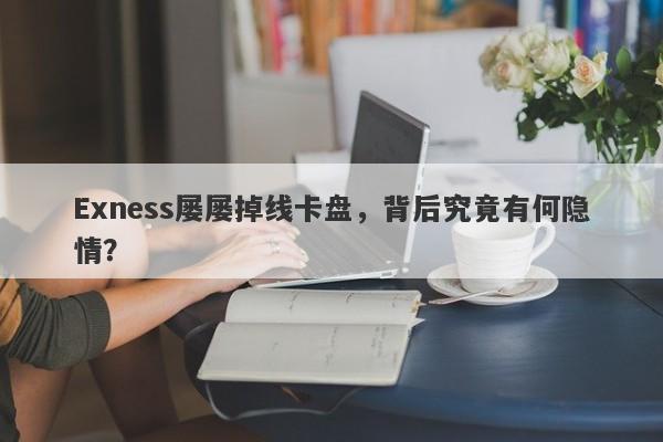 Exness屡屡掉线卡盘，背后究竟有何隐情？-第1张图片-要懂汇