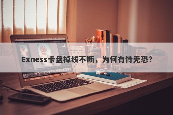 Exness卡盘掉线不断，为何有恃无恐？-第1张图片-要懂汇