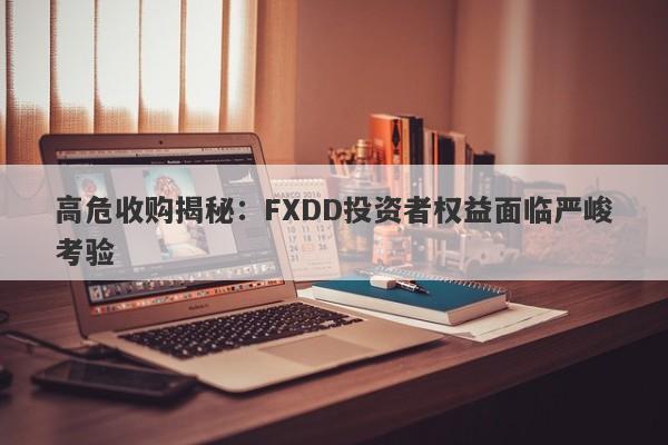 高危收购揭秘：FXDD投资者权益面临严峻考验-第1张图片-要懂汇