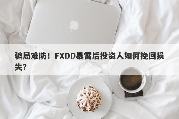 骗局难防！FXDD暴雷后投资人如何挽回损失？-第1张图片-要懂汇