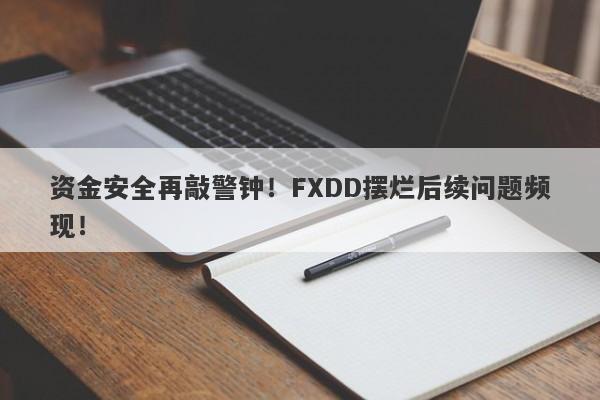 资金安全再敲警钟！FXDD摆烂后续问题频现！-第1张图片-要懂汇