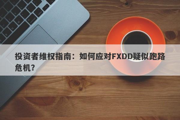 投资者维权指南：如何应对FXDD疑似跑路危机？-第1张图片-要懂汇