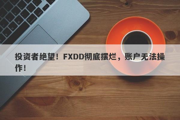 投资者绝望！FXDD彻底摆烂，账户无法操作！-第1张图片-要懂汇