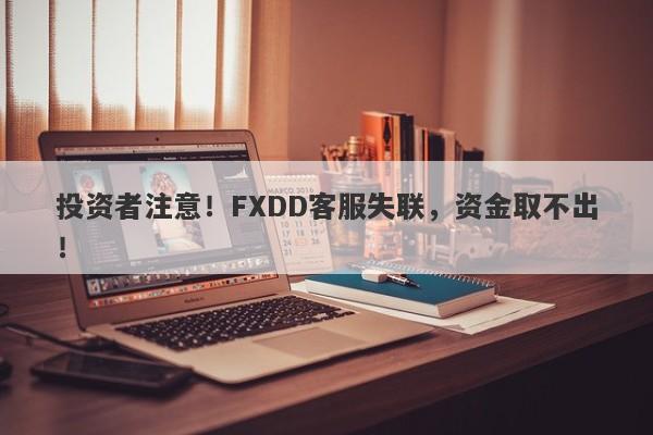 投资者注意！FXDD客服失联，资金取不出！-第1张图片-要懂汇