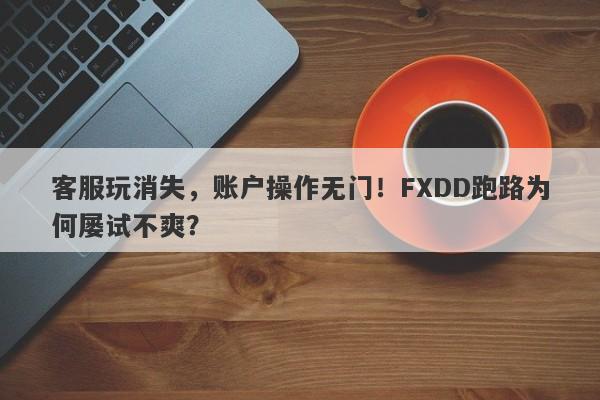 客服玩消失，账户操作无门！FXDD跑路为何屡试不爽？-第1张图片-要懂汇