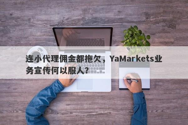 连小代理佣金都拖欠，YaMarkets业务宣传何以服人？-第1张图片-要懂汇