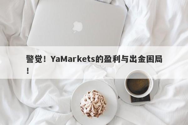 警觉！YaMarkets的盈利与出金困局！-第1张图片-要懂汇