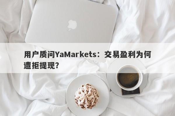 用户质问YaMarkets：交易盈利为何遭拒提现？-第1张图片-要懂汇