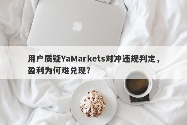 用户质疑YaMarkets对冲违规判定，盈利为何难兑现？-第1张图片-要懂汇