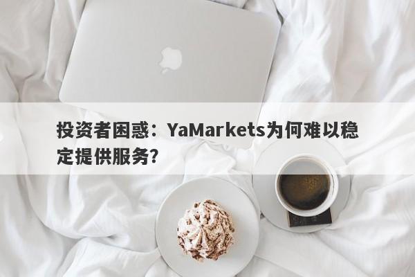 投资者困惑：YaMarkets为何难以稳定提供服务？-第1张图片-要懂汇