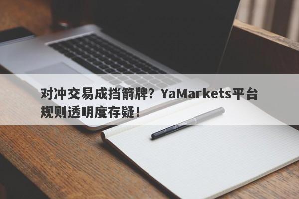 对冲交易成挡箭牌？YaMarkets平台规则透明度存疑！-第1张图片-要懂汇