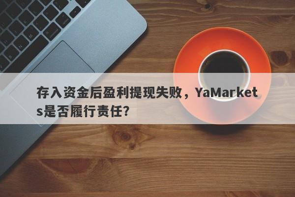 存入资金后盈利提现失败，YaMarkets是否履行责任？-第1张图片-要懂汇