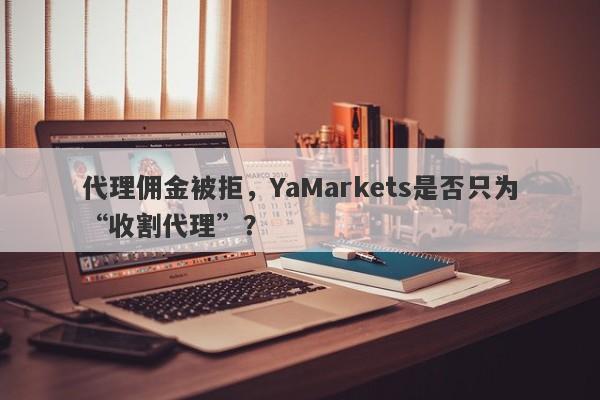 代理佣金被拒，YaMarkets是否只为“收割代理”？-第1张图片-要懂汇