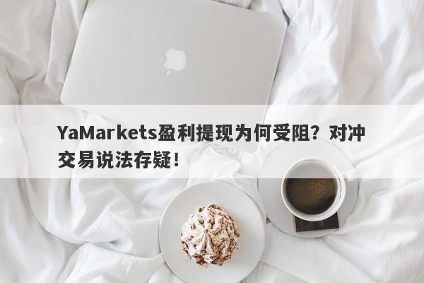 YaMarkets盈利提现为何受阻？对冲交易说法存疑！-第1张图片-要懂汇