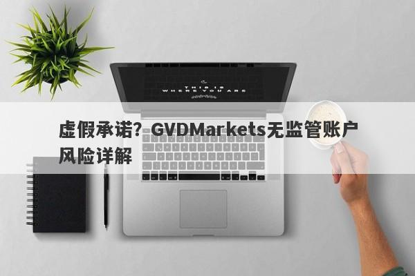 虚假承诺？GVDMarkets无监管账户风险详解-第1张图片-要懂汇