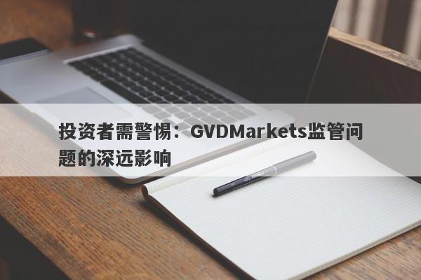 投资者需警惕：GVDMarkets监管问题的深远影响-第1张图片-要懂汇