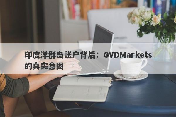 印度洋群岛账户背后：GVDMarkets的真实意图-第1张图片-要懂汇