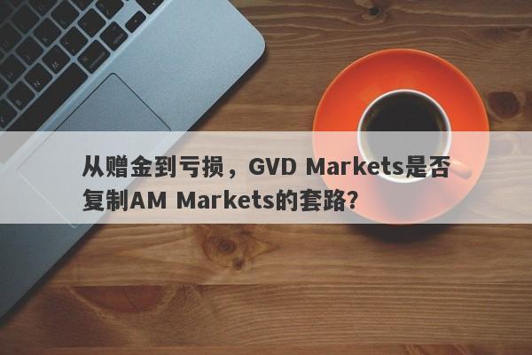 从赠金到亏损，GVD Markets是否复制AM Markets的套路？-第1张图片-要懂汇