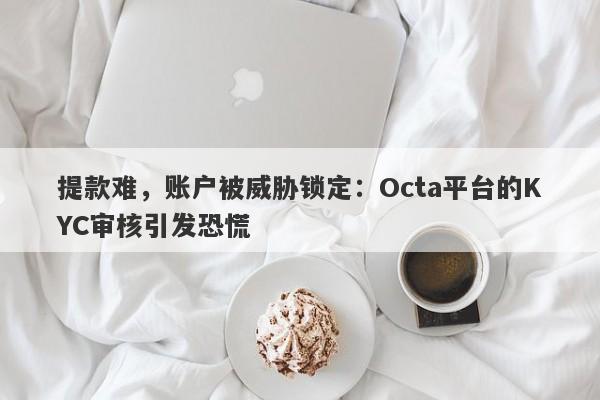 提款难，账户被威胁锁定：Octa平台的KYC审核引发恐慌-第1张图片-要懂汇