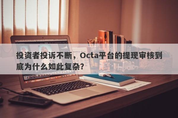 投资者投诉不断，Octa平台的提现审核到底为什么如此复杂？-第1张图片-要懂汇