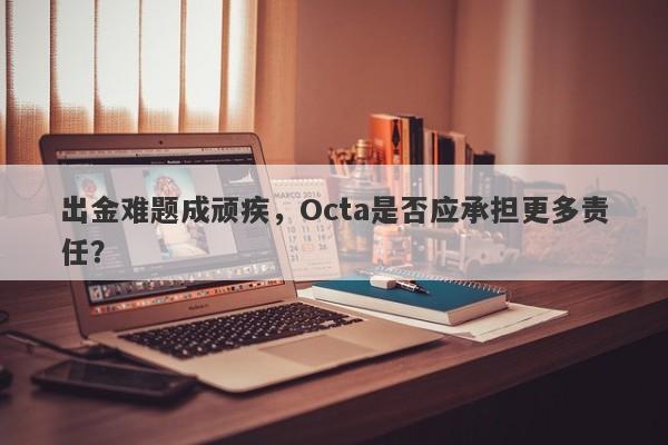 出金难题成顽疾，Octa是否应承担更多责任？-第1张图片-要懂汇