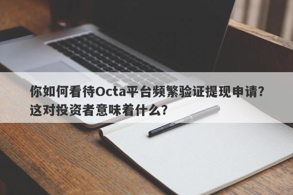 你如何看待Octa平台频繁验证提现申请？这对投资者意味着什么？-第1张图片-要懂汇