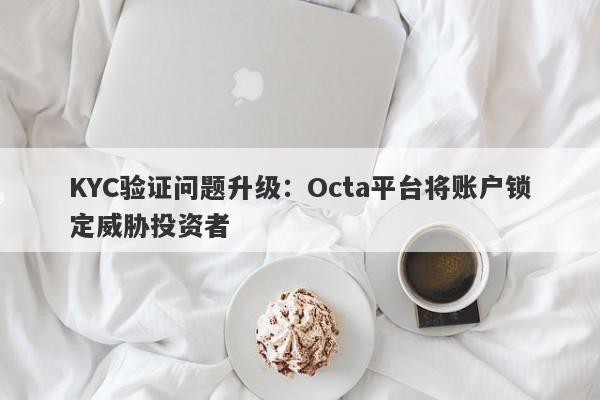 KYC验证问题升级：Octa平台将账户锁定威胁投资者-第1张图片-要懂汇