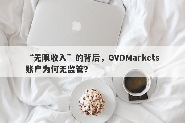 “无限收入”的背后，GVDMarkets账户为何无监管？-第1张图片-要懂汇