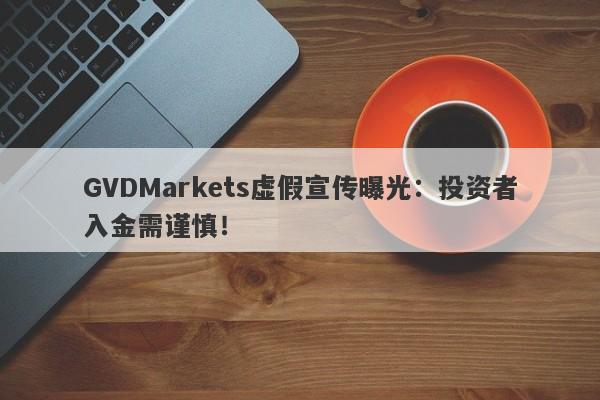 GVDMarkets虚假宣传曝光：投资者入金需谨慎！-第1张图片-要懂汇