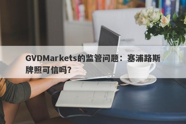 GVDMarkets的监管问题：塞浦路斯牌照可信吗？-第1张图片-要懂汇