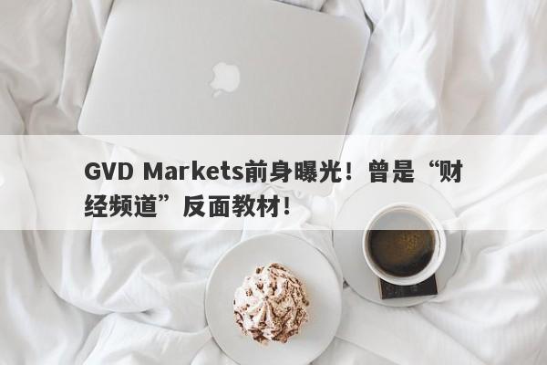 GVD Markets前身曝光！曾是“财经频道”反面教材！-第1张图片-要懂汇