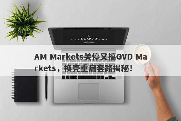 AM Markets关停又搞GVD Markets，换壳重启套路揭秘！-第1张图片-要懂汇