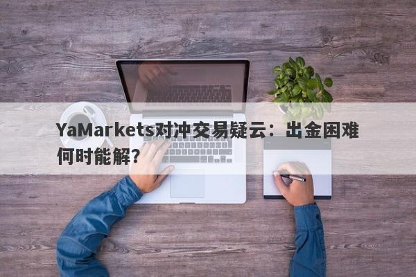 YaMarkets对冲交易疑云：出金困难何时能解？-第1张图片-要懂汇