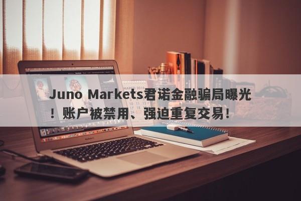 Juno Markets君诺金融骗局曝光！账户被禁用、强迫重复交易！-第1张图片-要懂汇