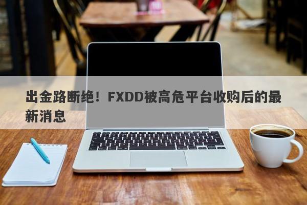 出金路断绝！FXDD被高危平台收购后的最新消息-第1张图片-要懂汇