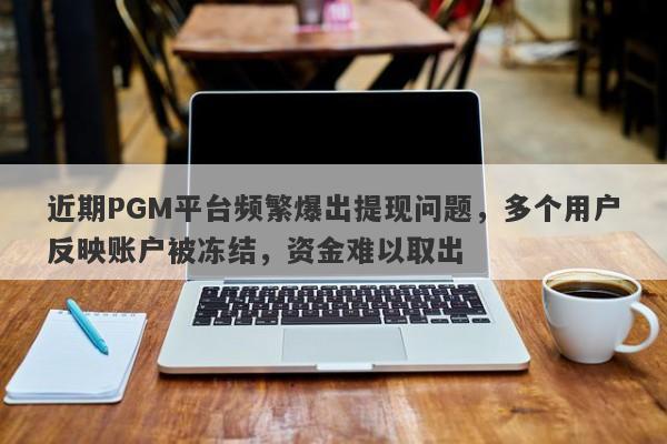 近期PGM平台频繁爆出提现问题，多个用户反映账户被冻结，资金难以取出-第1张图片-要懂汇