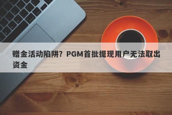 赠金活动陷阱？PGM首批提现用户无法取出资金-第1张图片-要懂汇