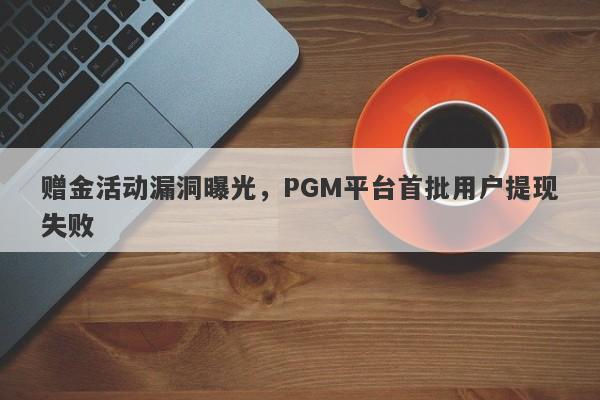 赠金活动漏洞曝光，PGM平台首批用户提现失败-第1张图片-要懂汇