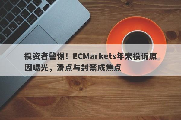 投资者警惕！ECMarkets年末投诉原因曝光，滑点与封禁成焦点-第1张图片-要懂汇