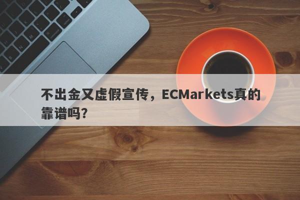 不出金又虚假宣传，ECMarkets真的靠谱吗？-第1张图片-要懂汇