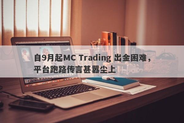 自9月起MC Trading 出金困难，平台跑路传言甚嚣尘上-第1张图片-要懂汇