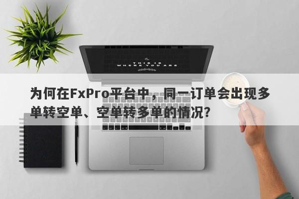 为何在FxPro平台中，同一订单会出现多单转空单、空单转多单的情况？-第1张图片-要懂汇