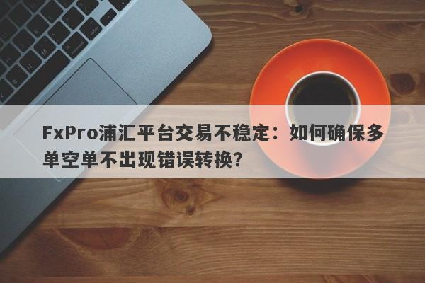 FxPro浦汇平台交易不稳定：如何确保多单空单不出现错误转换？-第1张图片-要懂汇