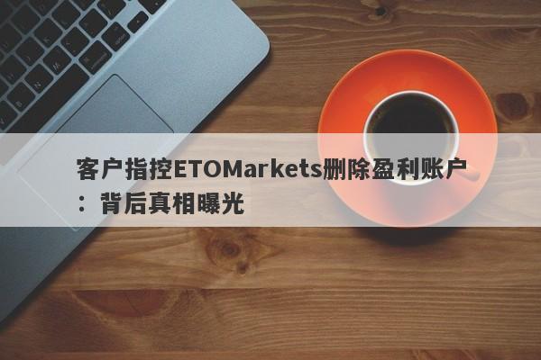 客户指控ETOMarkets删除盈利账户：背后真相曝光-第1张图片-要懂汇